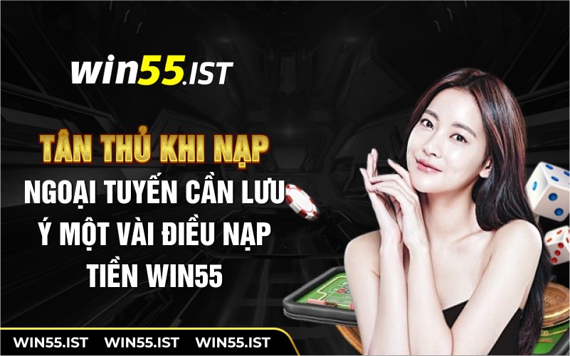 Tân thủ khi nạp ngoại tuyến cần lưu ý một vài điều nạp tiền WIN55